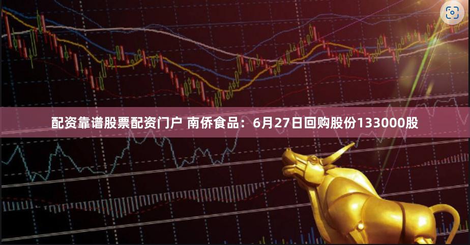 配资靠谱股票配资门户 南侨食品：6月27日回购股份133000股