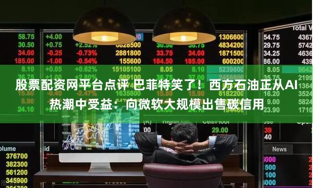 股票配资网平台点评 巴菲特笑了！西方石油正从AI热潮中受益：向微软大规模出售碳信用