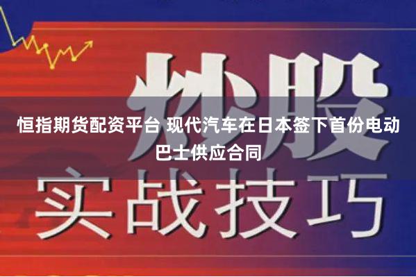 恒指期货配资平台 现代汽车在日本签下首份电动巴士供应合同