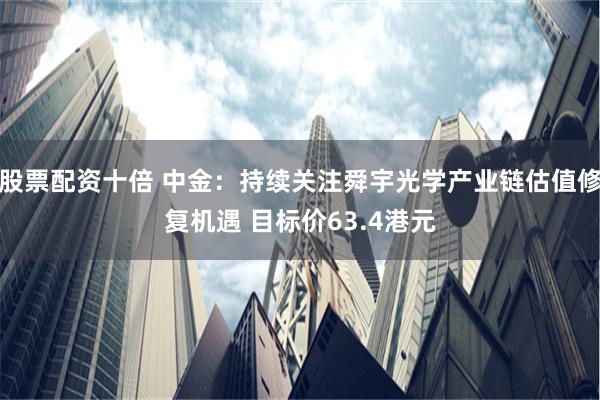 股票配资十倍 中金：持续关注舜宇光学产业链估值修复机遇 目标价63.4港元