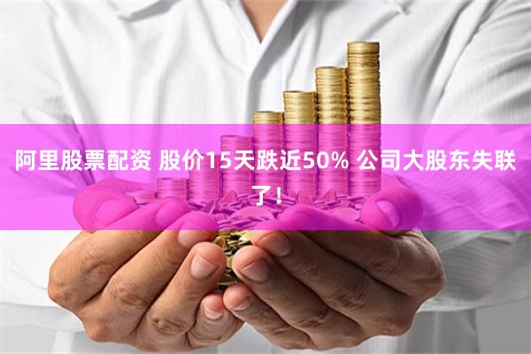 阿里股票配资 股价15天跌近50% 公司大股东失联了！