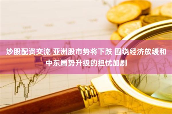 炒股配资交流 亚洲股市势将下跌 围绕经济放缓和中东局势升级的担忧加剧