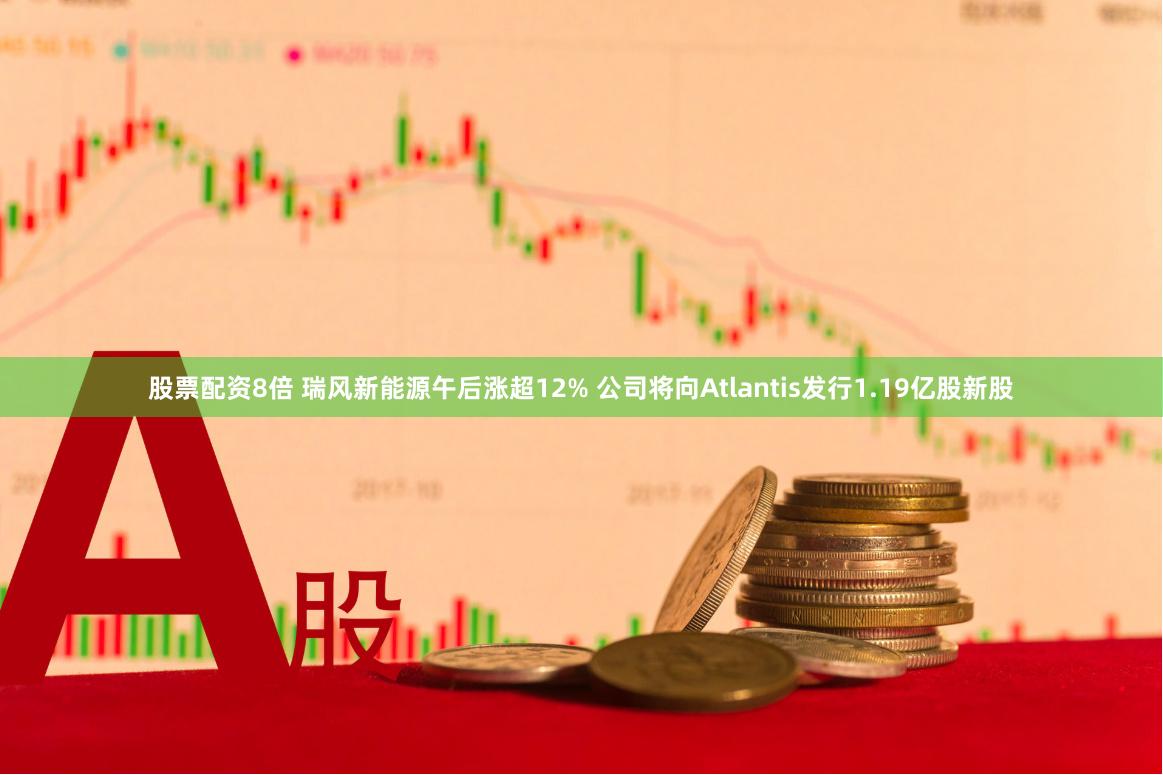 股票配资8倍 瑞风新能源午后涨超12% 公司将向Atlantis发行1.19亿股新股