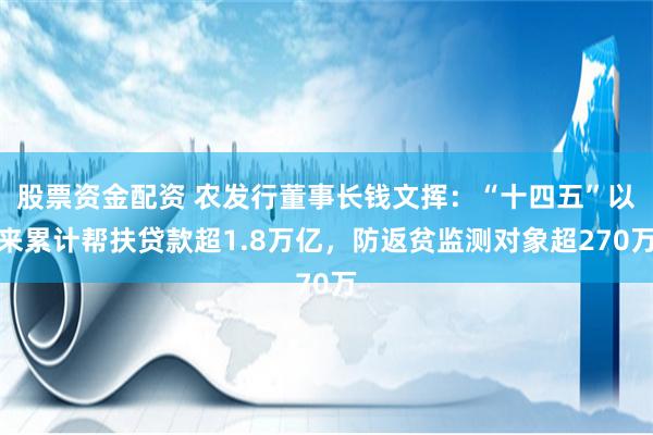 股票资金配资 农发行董事长钱文挥：“十四五”以来累计帮扶贷款超1.8万亿，防返贫监测对象超270万