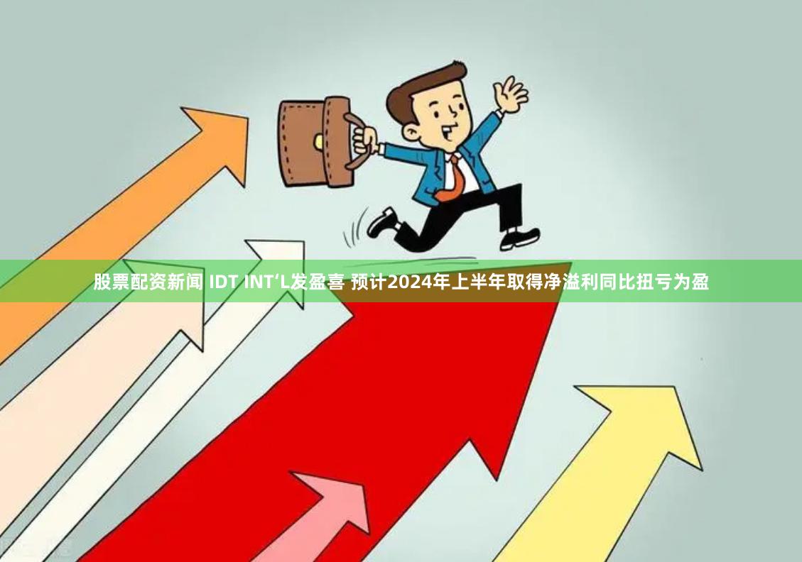 股票配资新闻 IDT INT‘L发盈喜 预计2024年上半年取得净溢利同比扭亏为盈