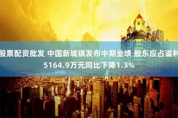 股票配资批发 中国新城镇发布中期业绩 股东应占溢利5164.9万元同比下降1.3%