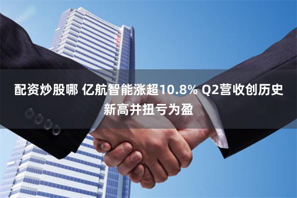 配资炒股哪 亿航智能涨超10.8% Q2营收创历史新高并扭亏为盈