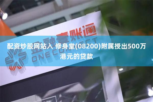 配资炒股网站入 修身堂(08200)附属授出500万港元的贷款