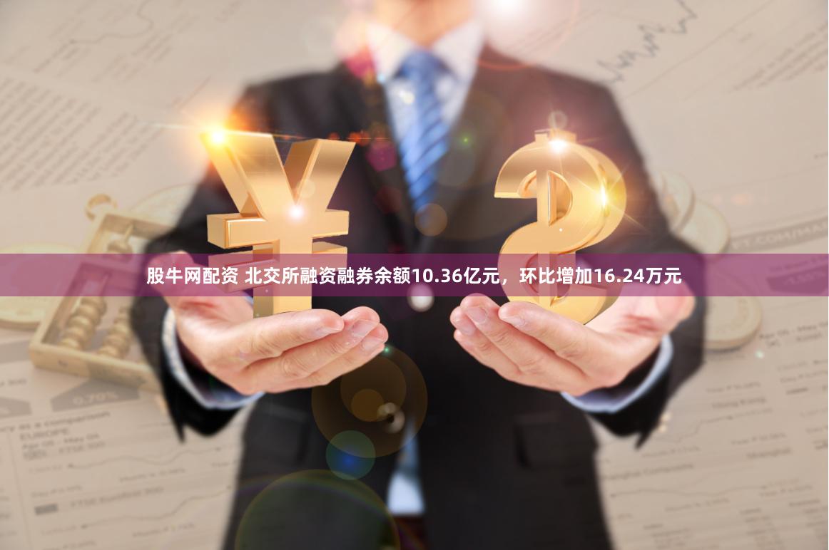 股牛网配资 北交所融资融券余额10.36亿元，环比增加16.24万元