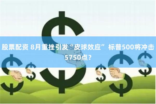 股票配资 8月重挫引发“皮球效应” 标普500将冲击5750点？