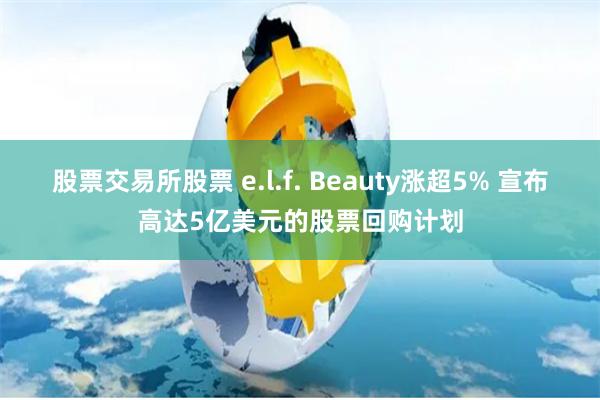 股票交易所股票 e.l.f. Beauty涨超5% 宣布高达5亿美元的股票回购计划