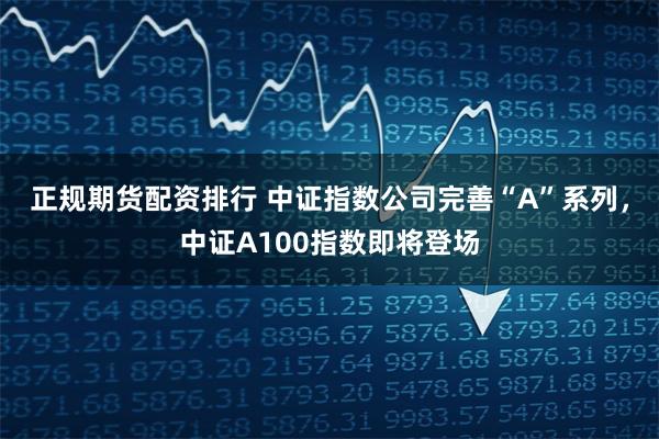 正规期货配资排行 中证指数公司完善“A”系列，中证A100指数即将登场