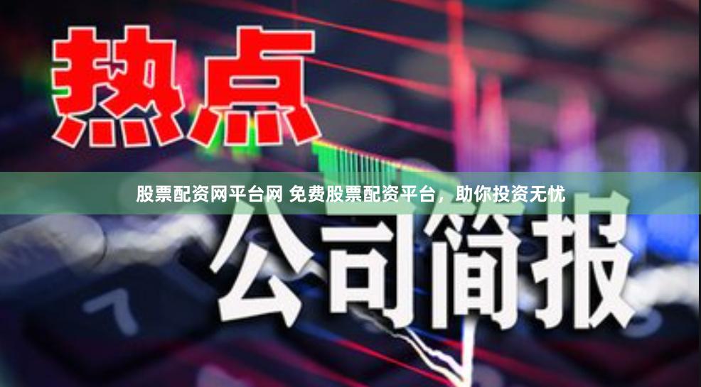 股票配资网平台网 免费股票配资平台，助你投资无忧