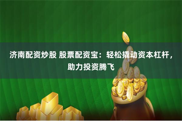 济南配资炒股 股票配资宝：轻松撬动资本杠杆，助力投资腾飞