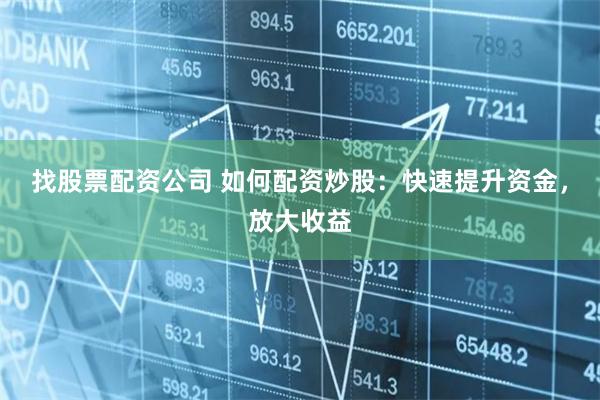 找股票配资公司 如何配资炒股：快速提升资金，放大收益