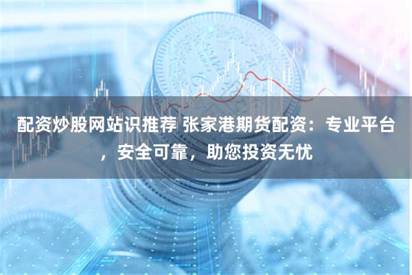配资炒股网站识推荐 张家港期货配资：专业平台，安全可靠，助您投资无忧