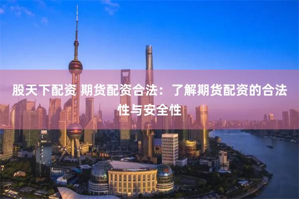 股天下配资 期货配资合法：了解期货配资的合法性与安全性