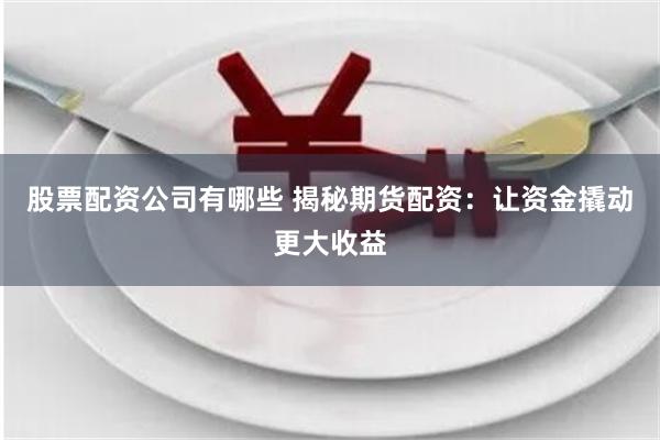 股票配资公司有哪些 揭秘期货配资：让资金撬动更大收益