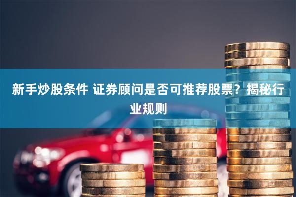 新手炒股条件 证券顾问是否可推荐股票？揭秘行业规则