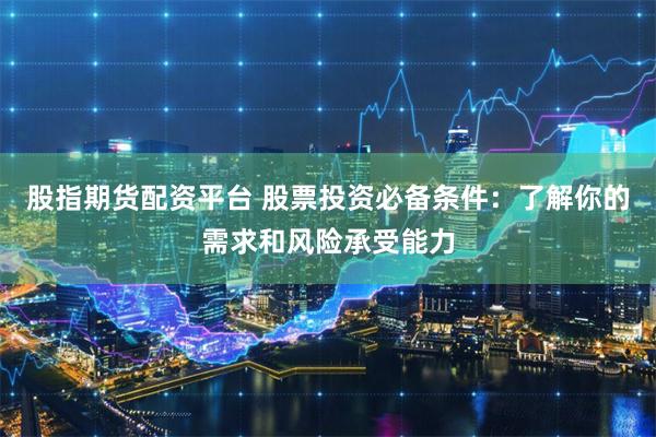 股指期货配资平台 股票投资必备条件：了解你的需求和风险承受能力