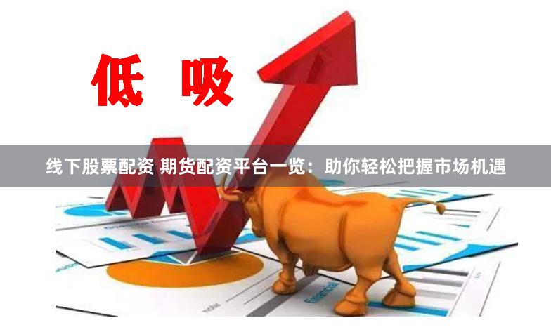 线下股票配资 期货配资平台一览：助你轻松把握市场机遇