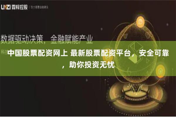 中国股票配资网上 最新股票配资平台，安全可靠，助你投资无忧