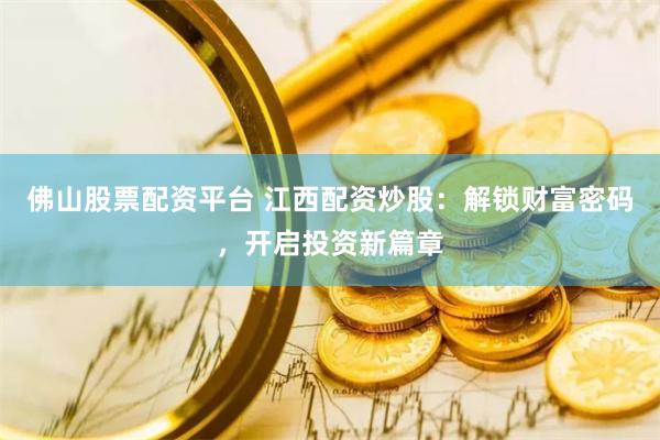 佛山股票配资平台 江西配资炒股：解锁财富密码，开启投资新篇章