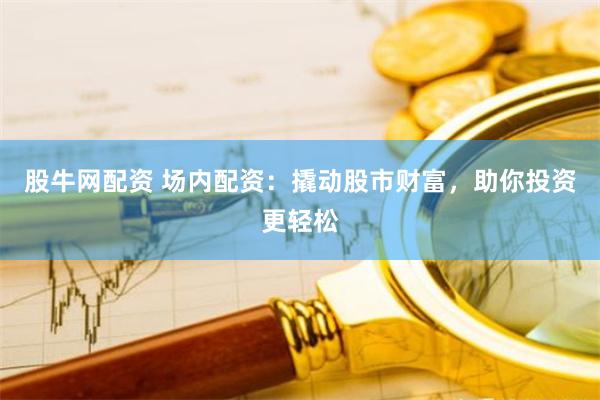 股牛网配资 场内配资：撬动股市财富，助你投资更轻松