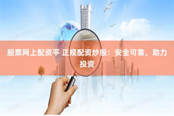 股票网上配资平 正规配资炒股：安全可靠，助力投资