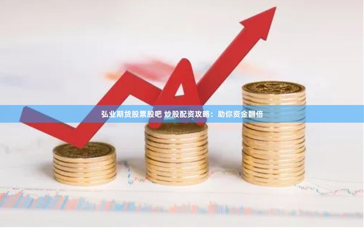 弘业期货股票股吧 炒股配资攻略：助你资金翻倍