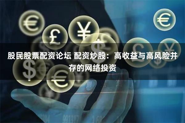 股民股票配资论坛 配资炒股：高收益与高风险并存的网络投资