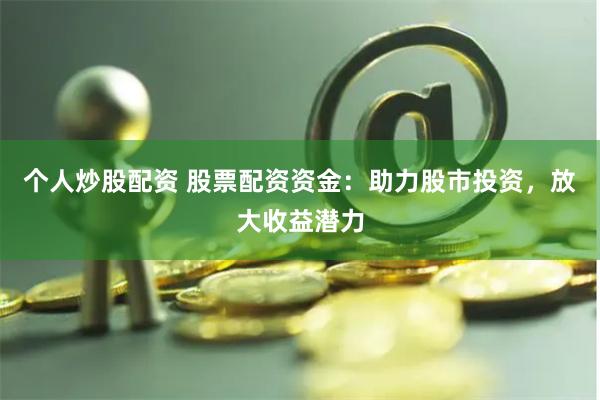 个人炒股配资 股票配资资金：助力股市投资，放大收益潜力