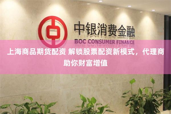 上海商品期货配资 解锁股票配资新模式，代理商助你财富增值