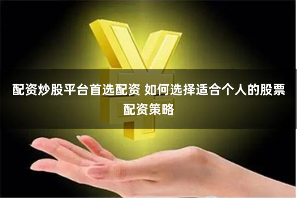 配资炒股平台首选配资 如何选择适合个人的股票配资策略