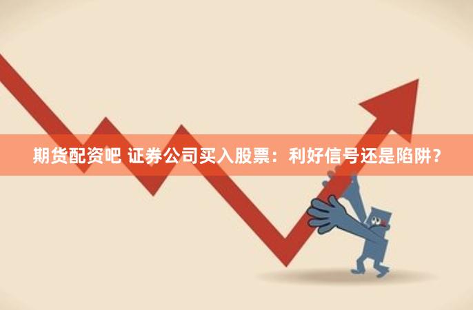 期货配资吧 证券公司买入股票：利好信号还是陷阱？