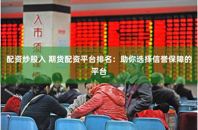 配资炒股入 期货配资平台排名：助你选择信誉保障的平台