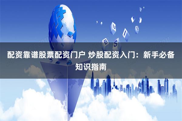 配资靠谱股票配资门户 炒股配资入门：新手必备知识指南
