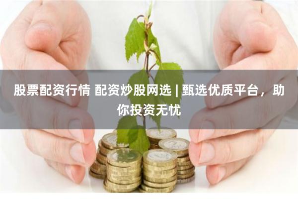 股票配资行情 配资炒股网选 | 甄选优质平台，助你投资无忧