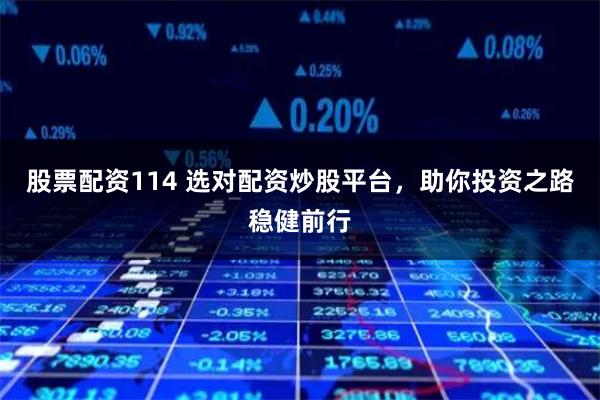 股票配资114 选对配资炒股平台，助你投资之路稳健前行