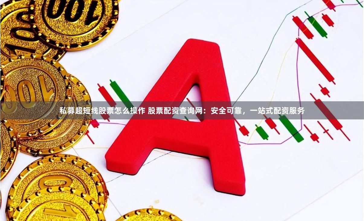 私募超短线股票怎么操作 股票配资查询网：安全可靠，一站式配资服务