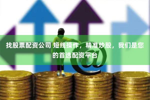 找股票配资公司 短线操作，精准炒股，我们是您的首选配资平台