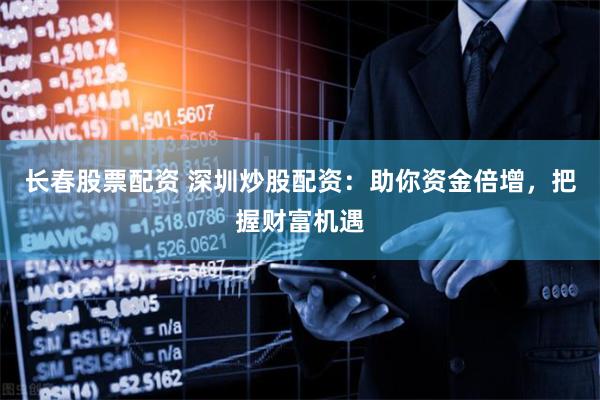 长春股票配资 深圳炒股配资：助你资金倍增，把握财富机遇