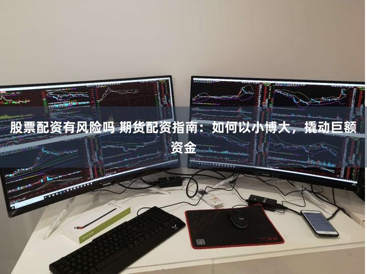 股票配资有风险吗 期货配资指南：如何以小博大，撬动巨额资金