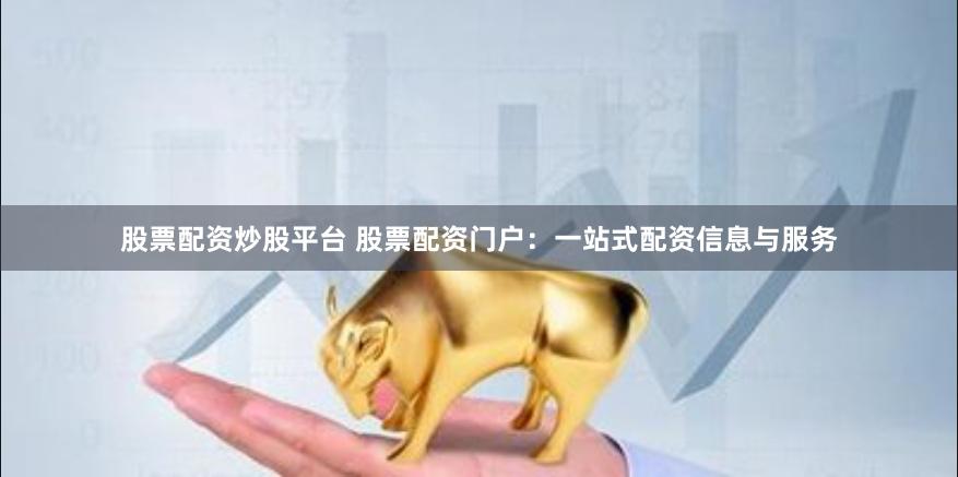 股票配资炒股平台 股票配资门户：一站式配资信息与服务