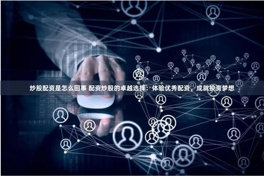 炒股配资是怎么回事 配资炒股的卓越选择：体验优秀配资，成就投资梦想