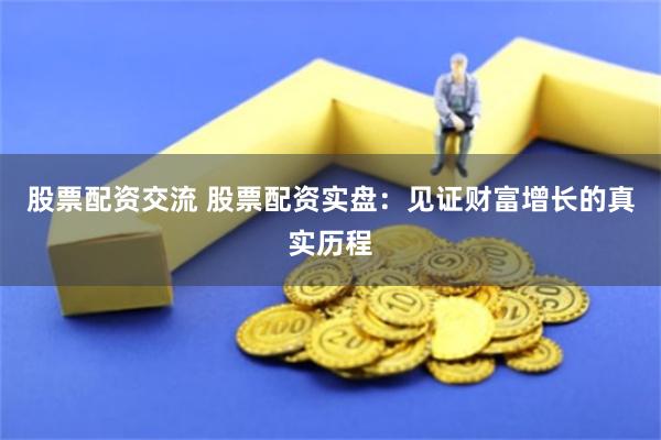 股票配资交流 股票配资实盘：见证财富增长的真实历程