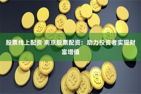股票线上配资 南京股票配资：助力投资者实现财富增值