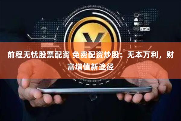 前程无忧股票配资 免费配资炒股：无本万利，财富增值新途径