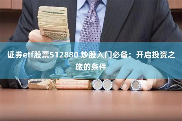 证券etf股票512880 炒股入门必备：开启投资之旅的条件