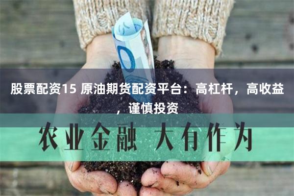 股票配资15 原油期货配资平台：高杠杆，高收益，谨慎投资